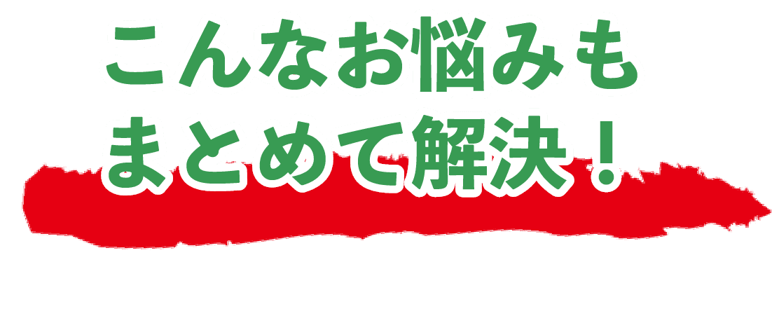 こんなお悩みもまとめて解決！