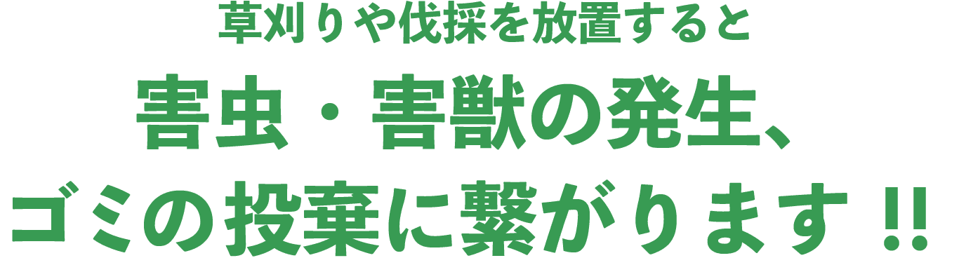 草刈りや伐採を放置すると害虫・害獣の発生、ゴミの投棄に繋がります！